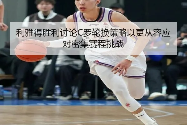 利雅得胜利讨论C罗轮换策略以更从容应对密集赛程挑战