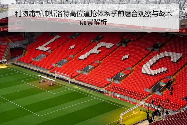 利物浦新帅斯洛特高位逼抢体系季前磨合观察与战术前景解析