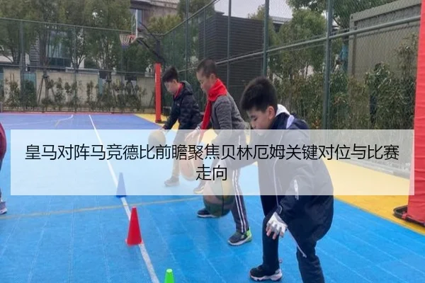 皇马对阵马竞德比前瞻聚焦贝林厄姆关键对位与比赛走向