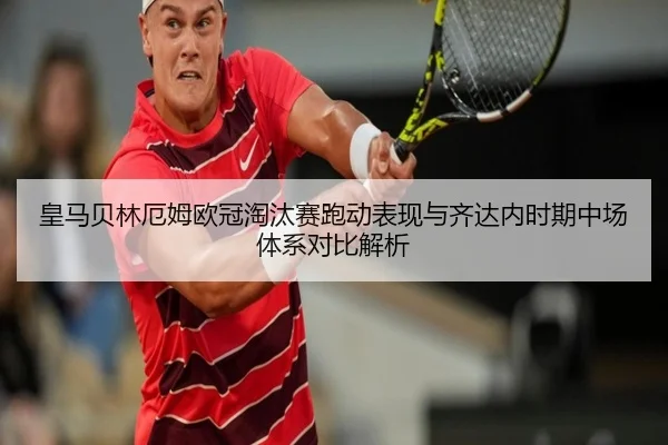 皇马贝林厄姆欧冠淘汰赛跑动表现与齐达内时期中场体系对比解析